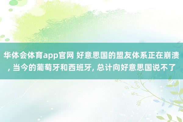 华体会体育app官网 好意思国的盟友体系正在崩溃， 当今的葡萄牙和西班牙， 总计向好意思国说不了