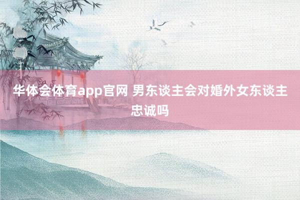 华体会体育app官网 男东谈主会对婚外女东谈主忠诚吗