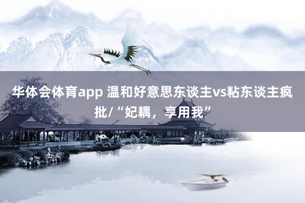 华体会体育app 温和好意思东谈主vs粘东谈主疯批/“妃耦，享用我”