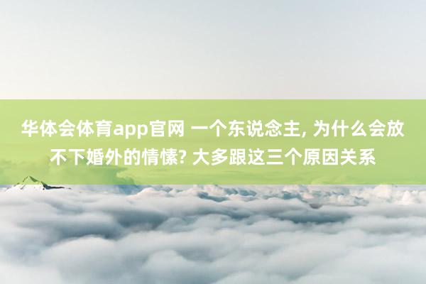 华体会体育app官网 一个东说念主， 为什么会放不下婚外的情愫? 大多跟这三个原因关系