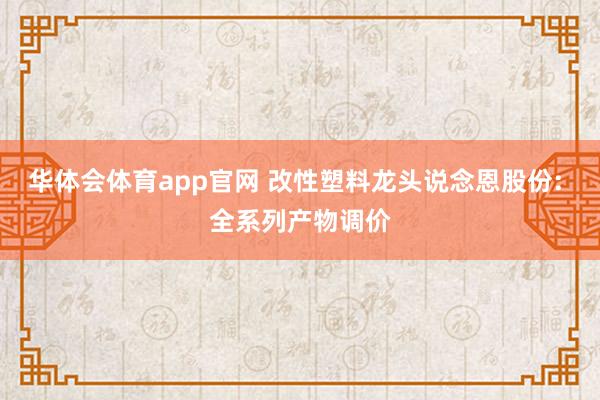 华体会体育app官网 改性塑料龙头说念恩股份: 全系列产物调价