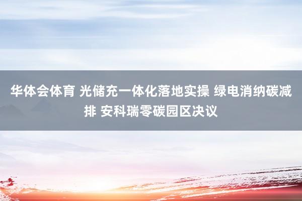 华体会体育 光储充一体化落地实操 绿电消纳碳减排 安科瑞零碳园区决议