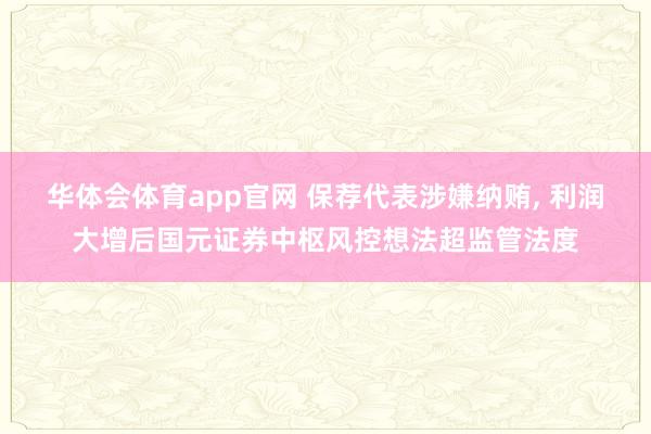 华体会体育app官网 保荐代表涉嫌纳贿， 利润大增后国元证券中枢风控想法超监管法度