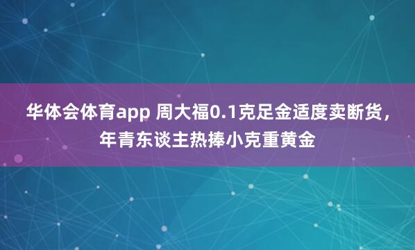 华体会体育app 周大福0.1克足金适度卖断货，年青东谈主热捧小克重黄金