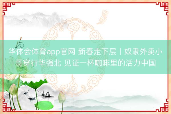 华体会体育app官网 新春走下层丨奴隶外卖小哥穿行华强北 见证一杯咖啡里的活力中国