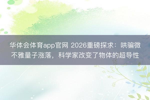 华体会体育app官网 2026重磅探求：哄骗微不雅量子涨落，科学家改变了物体的超导性