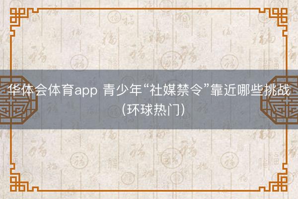 华体会体育app 青少年“社媒禁令”靠近哪些挑战（环球热门）