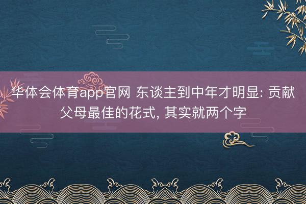 华体会体育app官网 东谈主到中年才明显: 贡献父母最佳的花式， 其实就两个字