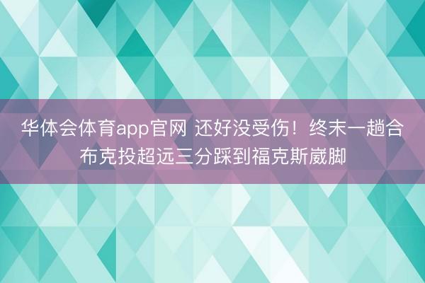 华体会体育app官网 还好没受伤！终末一趟合布克投超远三分踩到福克斯崴脚