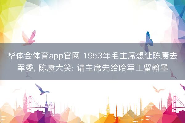 华体会体育app官网 1953年毛主席想让陈赓去军委， 陈赓大笑: 请主席先给哈军工留翰墨