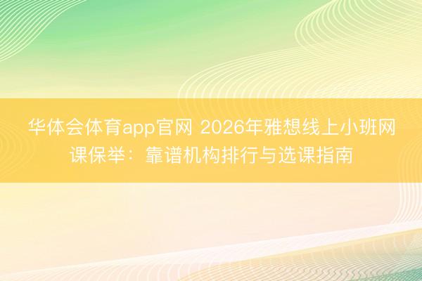 华体会体育app官网 2026年雅想线上小班网课保举：靠谱机构排行与选课指南