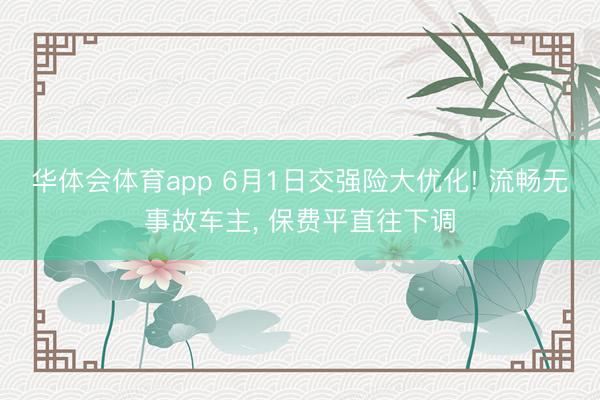 华体会体育app 6月1日交强险大优化! 流畅无事故车主， 保费平直往下调