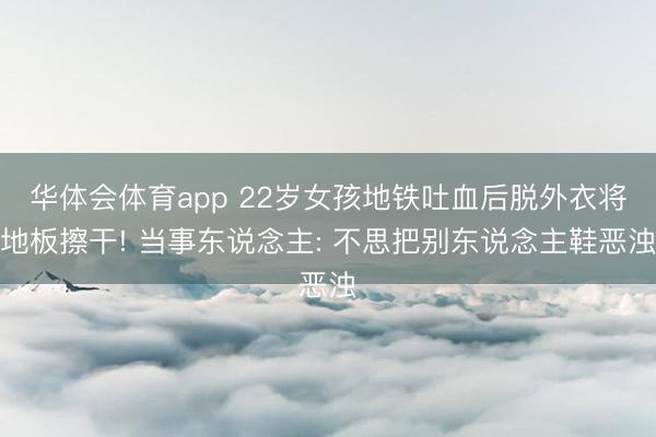 华体会体育app 22岁女孩地铁吐血后脱外衣将地板擦干! 当事东说念主: 不思把别东说念主鞋恶浊