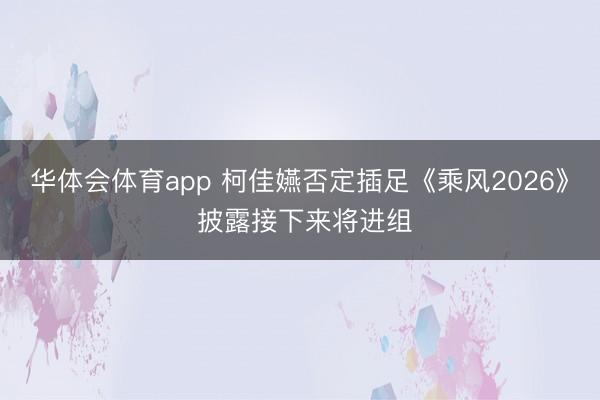 华体会体育app 柯佳嬿否定插足《乘风2026》 披露接下来将进组