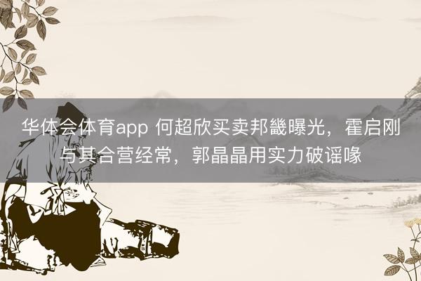 华体会体育app 何超欣买卖邦畿曝光，霍启刚与其合营经常，郭晶晶用实力破谣喙