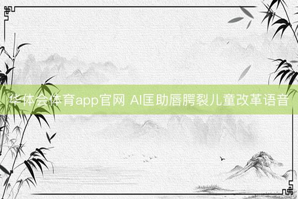 华体会体育app官网 AI匡助唇腭裂儿童改革语音
