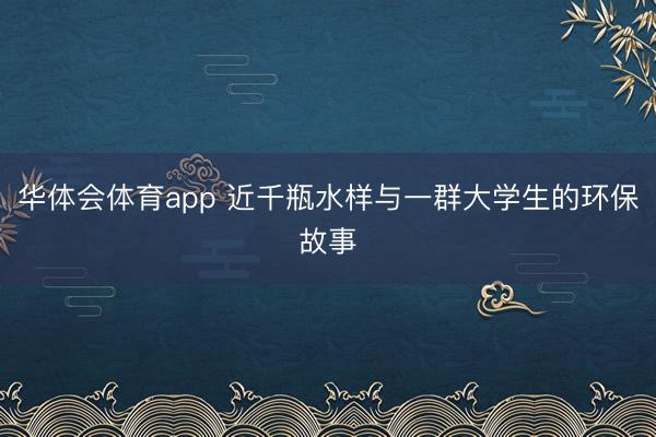华体会体育app 近千瓶水样与一群大学生的环保故事