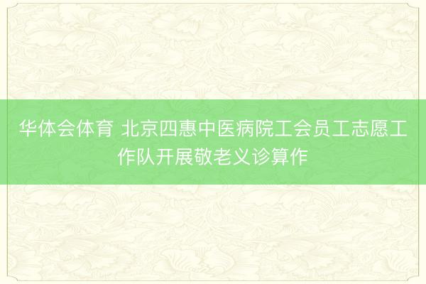 华体会体育 北京四惠中医病院工会员工志愿工作队开展敬老义诊算作