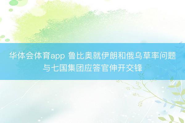 华体会体育app 鲁比奥就伊朗和俄乌草率问题与七国集团应答官伸开交锋