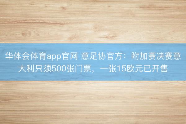 华体会体育app官网 意足协官方：附加赛决赛意大利只须500张门票，一张15欧元已开售