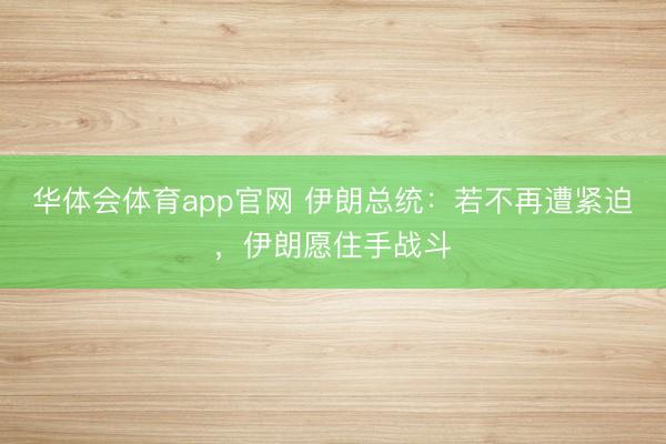 华体会体育app官网 伊朗总统：若不再遭紧迫，伊朗愿住手战斗