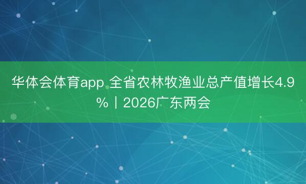华体会体育app 全省农林牧渔业总产值增长4.9%丨2026广东两会