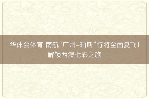 华体会体育 南航“广州-珀斯”行将全面复飞！解锁西澳七彩之旅