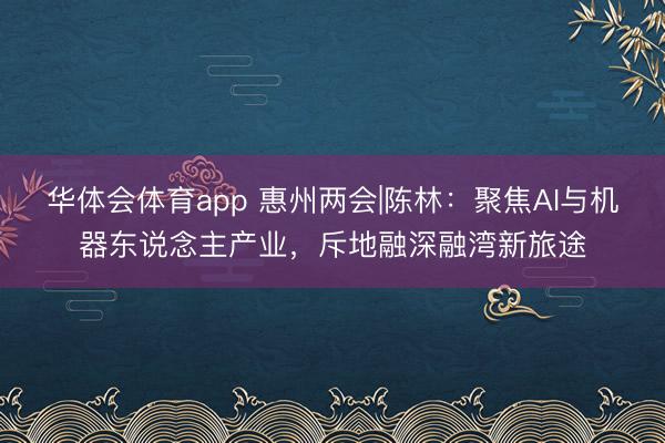 华体会体育app 惠州两会|陈林：聚焦AI与机器东说念主产业，斥地融深融湾新旅途