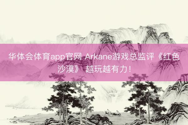 华体会体育app官网 Arkane游戏总监评《红色沙漠》 越玩越有力！