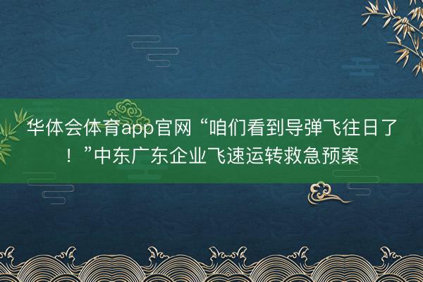 华体会体育app官网 “咱们看到导弹飞往日了！”中东广东企业飞速运转救急预案
