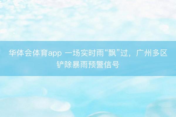 华体会体育app 一场实时雨“飘”过，广州多区铲除暴雨预警信号
