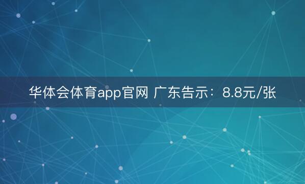华体会体育app官网 广东告示：8.8元/张