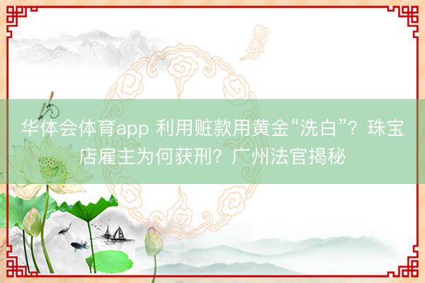华体会体育app 利用赃款用黄金“洗白”?珠宝店雇主为何获刑?广州法官揭秘