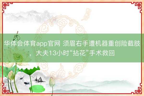 华体会体育app官网 须眉右手遭机器重创险截肢，大夫13小时“拈花”手术救回