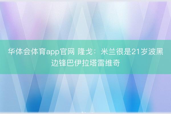 华体会体育app官网 隆戈：米兰很是21岁波黑边锋巴伊拉塔雷维奇
