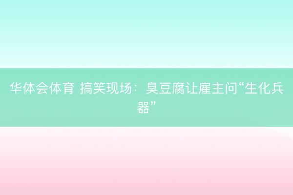 华体会体育 搞笑现场：臭豆腐让雇主问“生化兵器”
