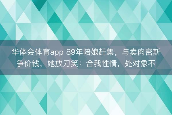 华体会体育app 89年陪娘赶集,与卖肉密斯争价钱,她放刀笑:合我性情,处对象不