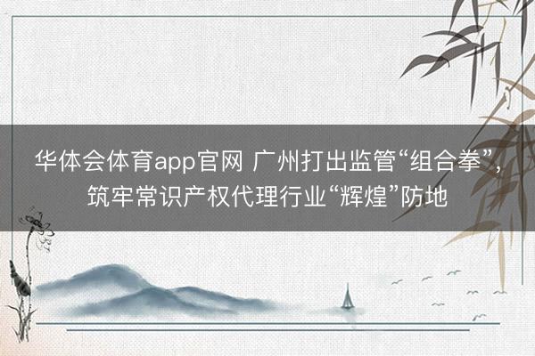华体会体育app官网 广州打出监管“组合拳”,筑牢常识产权代理行业“辉煌”防地