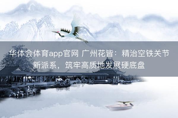 华体会体育app官网 广州花皆：精治空铁关节新派系，筑牢高质地发展硬底盘