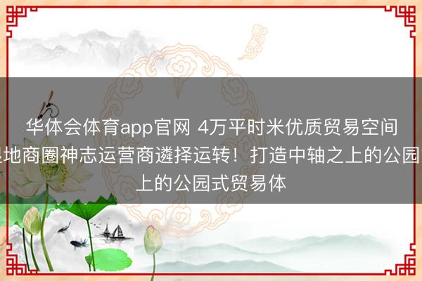 华体会体育app官网 4万平时米优质贸易空间,海珠湿地商圈神志运营商遴择运转!打造中轴之上的公园式贸易体