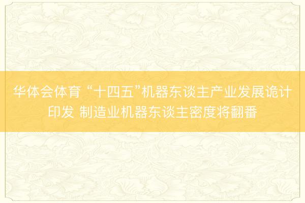 华体会体育 “十四五”机器东谈主产业发展诡计印发 制造业机器东谈主密度将翻番
