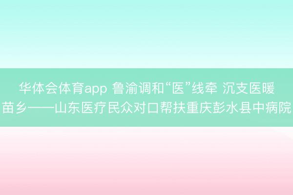 华体会体育app 鲁渝调和“医”线牵 沉支医暖苗乡——山东医疗民众对口帮扶重庆彭水县中病院