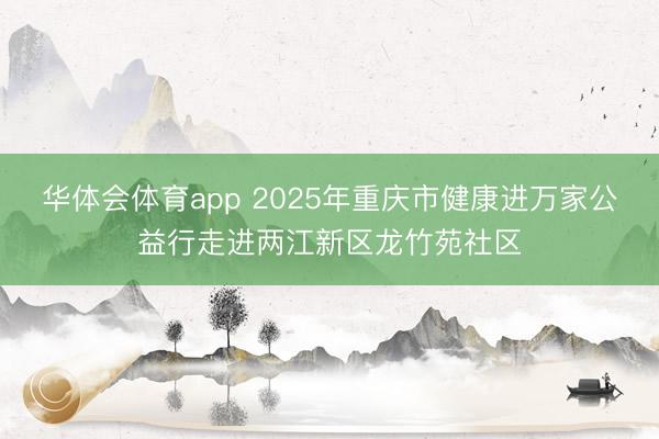 华体会体育app 2025年重庆市健康进万家公益行走进两江新区龙竹苑社区