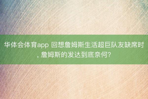 华体会体育app 回想詹姆斯生活超巨队友缺席时, 詹姆斯的发达到底奈何?