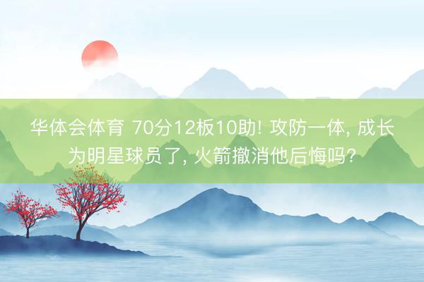 华体会体育 70分12板10助! 攻防一体， 成长为明星球员了， 火箭撤消他后悔吗?