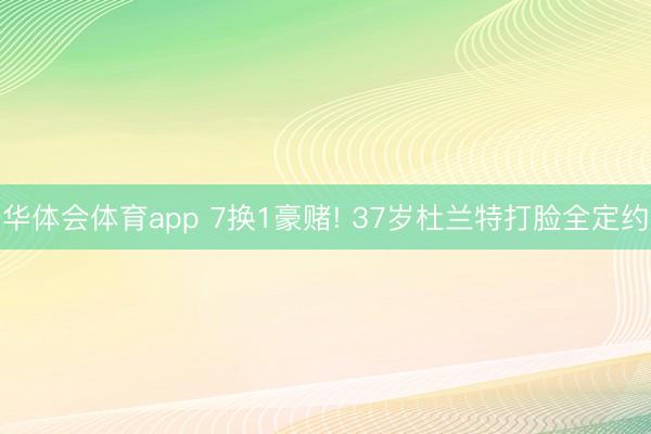 华体会体育app 7换1豪赌! 37岁杜兰特打脸全定约