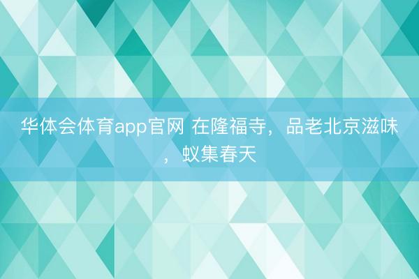 华体会体育app官网 在隆福寺，品老北京滋味，<a href=