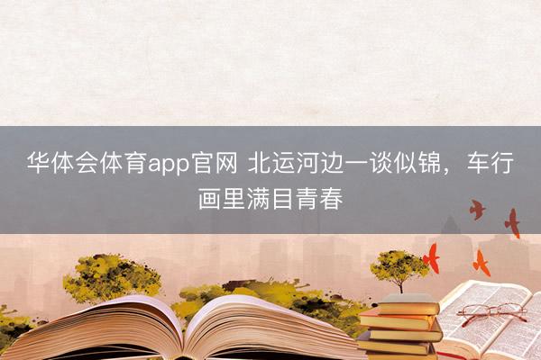 华体会体育app官网 北运河边一谈似锦，车行画里满目青春