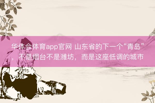 华体会体育app官网 山东省的下一个“青岛”，不是烟台不是潍坊，而是这座低调的城市