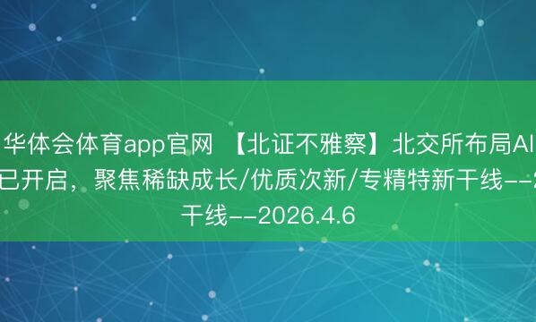 华体会体育app官网 【北证不雅察】北交所布局Alpha机遇已开启，聚焦稀缺成长/优质次新/专精特新干线--2026.4.6